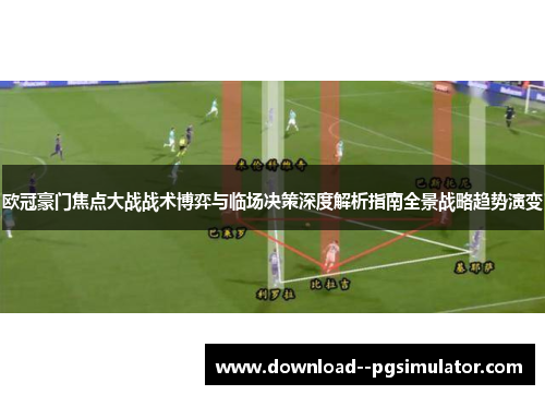 欧冠豪门焦点大战战术博弈与临场决策深度解析指南全景战略趋势演变