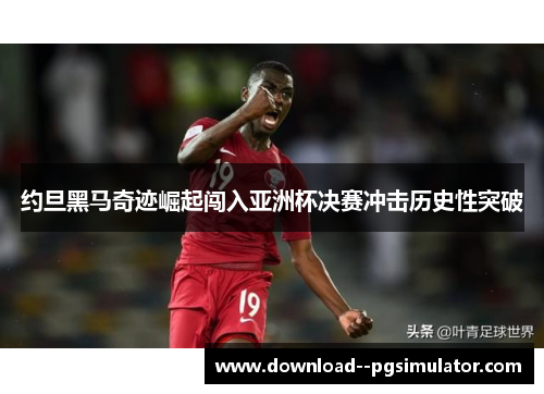 约旦黑马奇迹崛起闯入亚洲杯决赛冲击历史性突破 约旦黑马奇迹崛起闯入亚洲杯决赛冲击历史性突破