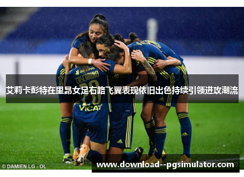 艾莉卡彭特在里昂女足右路飞翼表现依旧出色持续引领进攻潮流